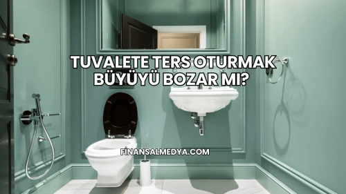 Tuvalete Ters Oturmak Büyüyü Bozar mı?
