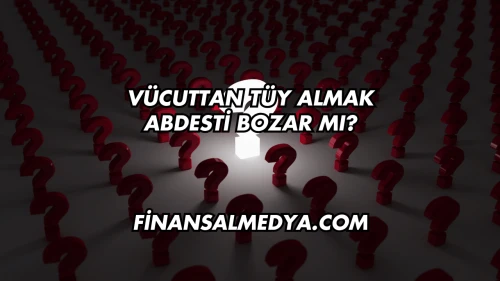 Vücuttan Tüy Almak Abdesti Bozar mı?