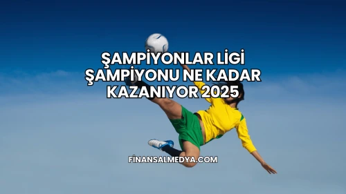 Şampiyonlar Ligi Şampiyonu Ne Kadar Kazanıyor 2025