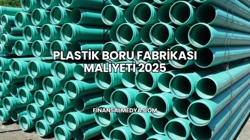 Plastik Boru Fabrikası Maliyeti 2025