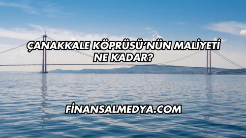 Çanakkale Köprüsü’nün Maliyeti Ne Kadar?