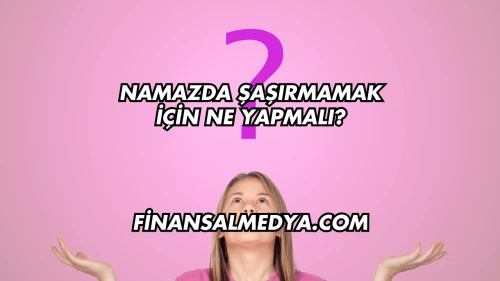 Namazda Şaşırmamak İçin Ne Yapmalı?