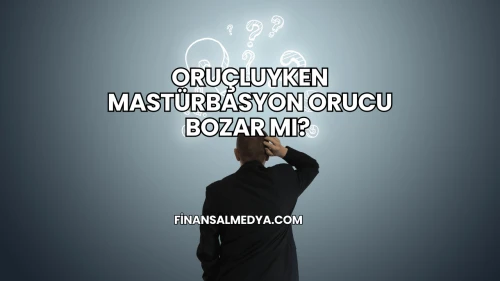 Oruçluyken Mastürbasyon Orucu Bozar mı?