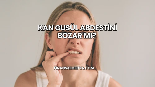 Kan Gusül Abdestini Bozar mı?