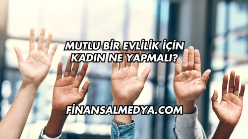 Mutlu Bir Evlilik İçin Kadın Ne Yapmalı?