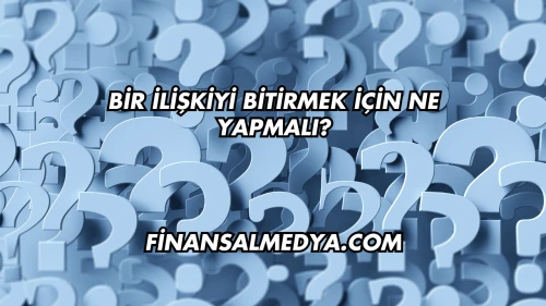 Bir İlişkiyi Bitirmek İçin Ne Yapmalı?