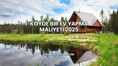Köyde Bir Ev Yapma Maliyeti 2025