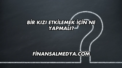 Bir Kızı Etkilemek İçin Ne Yapmalı?