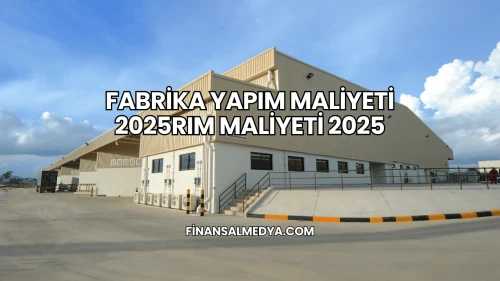 Fabrika Yapım Maliyeti 2025