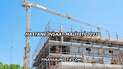 Hastane İnşaat Maliyeti 2025