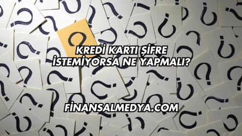 Kredi Kartı Şifre İstemiyorsa Ne Yapmalı?