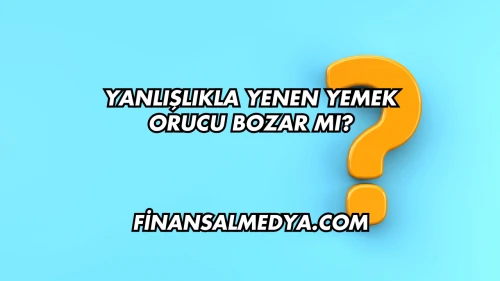 Yanlışlıkla Yenen Yemek Orucu Bozar mı?