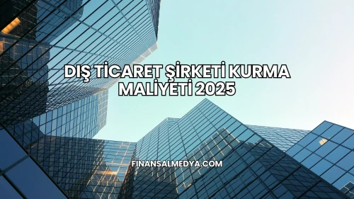 Dış Ticaret Şirketi Kurma Maliyeti 2025