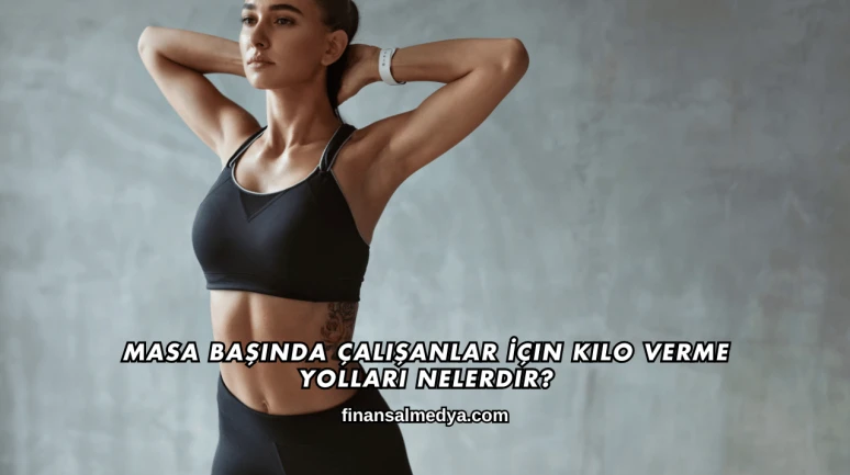 Masa Başında Çalışanlar İçin Kilo Verme Yolları Nelerdir?