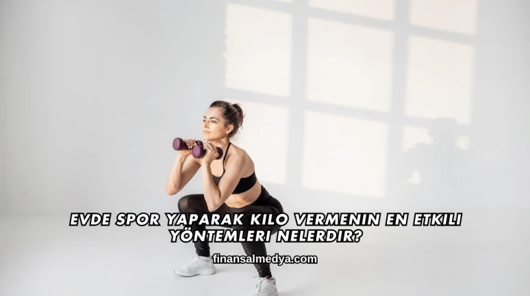 Evde Spor Yaparak Kilo Vermenin En Etkili Yöntemleri Nelerdir?