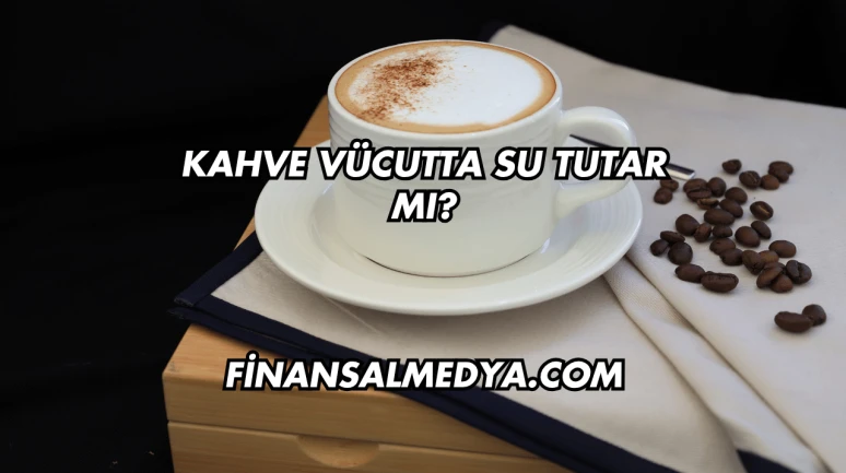Kahve Vücutta Su Tutar mı?