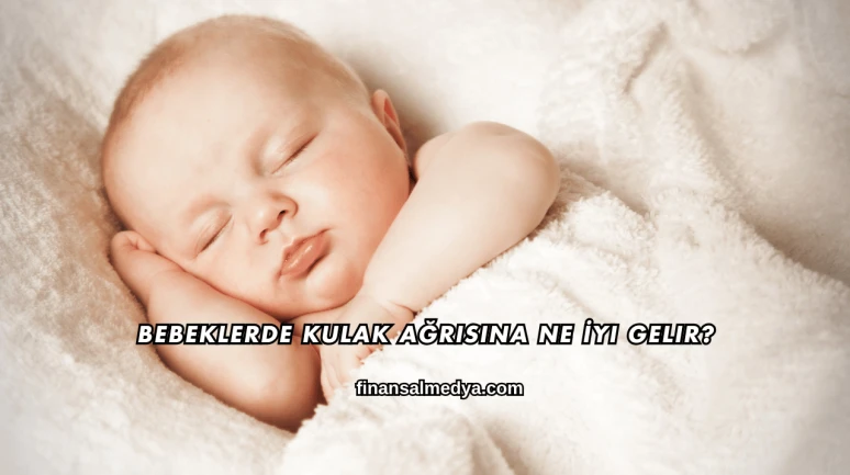 Bebeklerde Kulak Ağrısına Ne İyi Gelir?