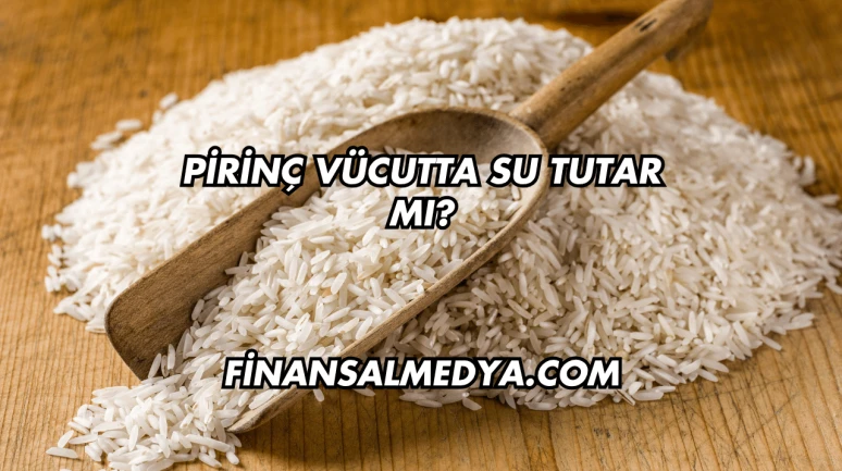 Pirinç Vücutta Su Tutar mı?