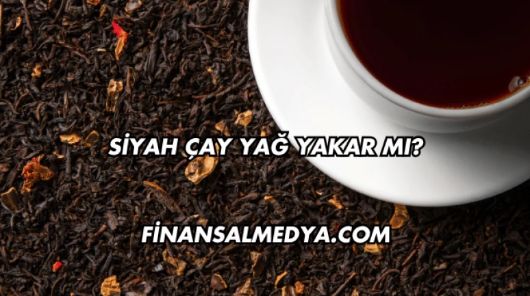 Siyah Çay Yağ Yakar mı?