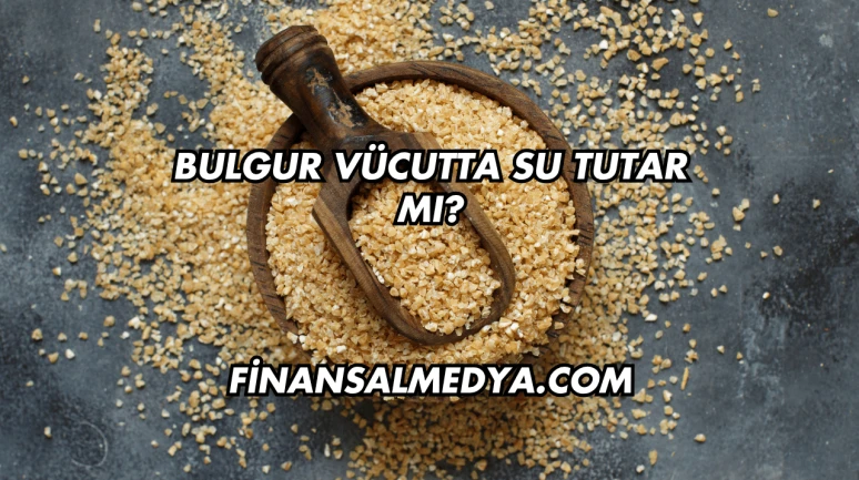 Bulgur Vücutta Su Tutar mı?