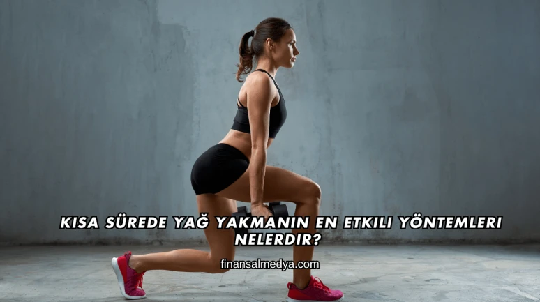 Kısa Sürede Yağ Yakmanın En Etkili Yöntemleri Nelerdir?