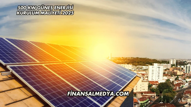 500 kW Güneş Enerjisi Kurulum Maliyeti 2025