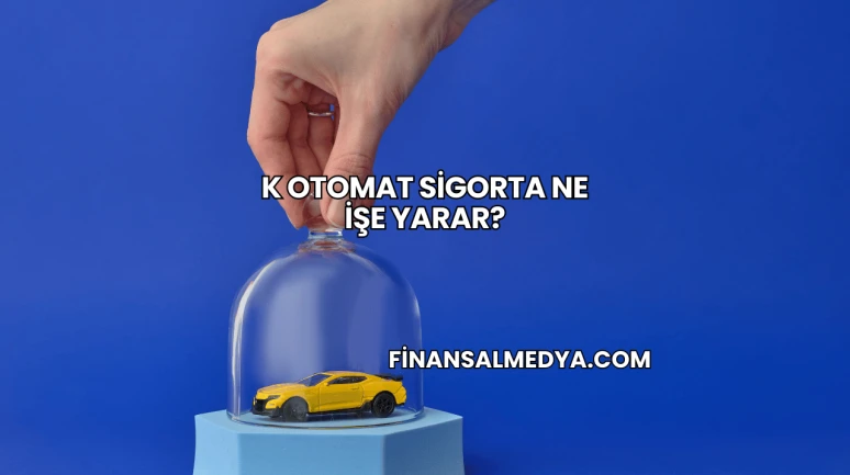 K Otomat Sigorta Ne İşe Yarar?