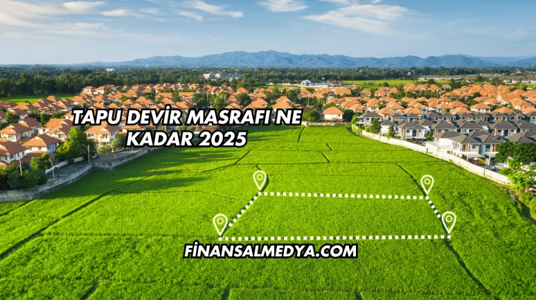 Tapu Devir Masrafı Ne Kadar 2025