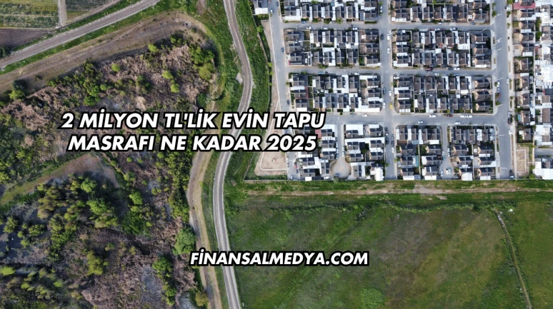 2 Milyon TL'lik Evin Tapu Masrafı Ne Kadar 2025