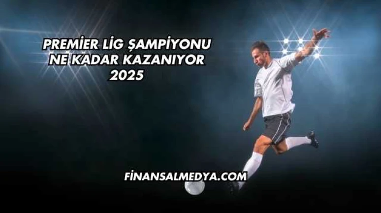 Premier Lig Şampiyonu Ne Kadar Kazanıyor 2025