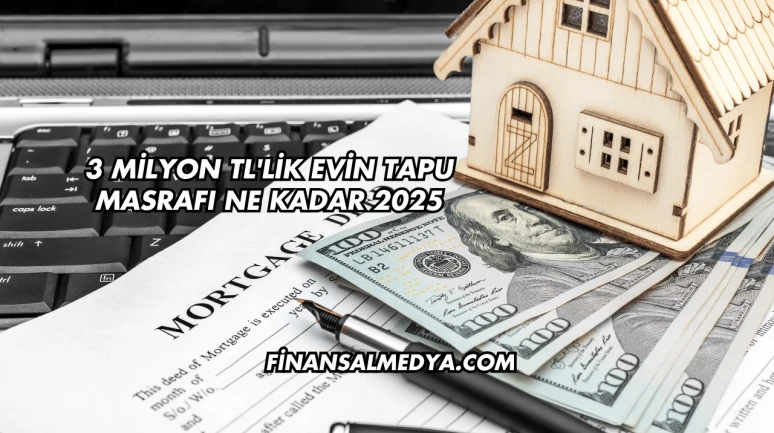 3 Milyon TL'lik Evin Tapu Masrafı Ne Kadar 2025