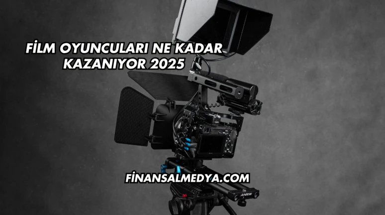 Film Oyuncuları Ne Kadar Kazanıyor 2025