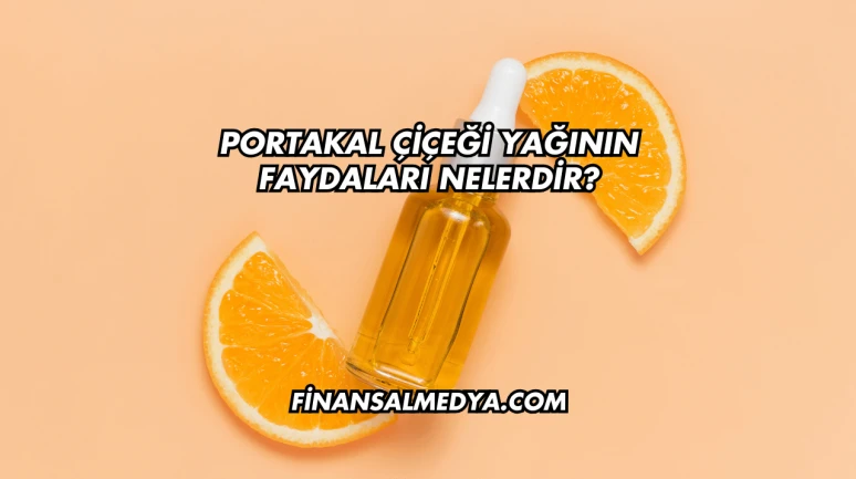 Portakal Çiçeği Yağının Faydaları Nelerdir?