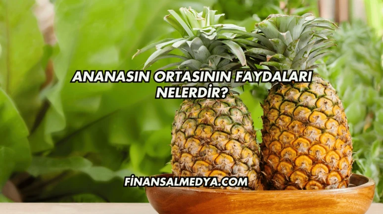 Ananasın Ortasının Faydaları Nelerdir?