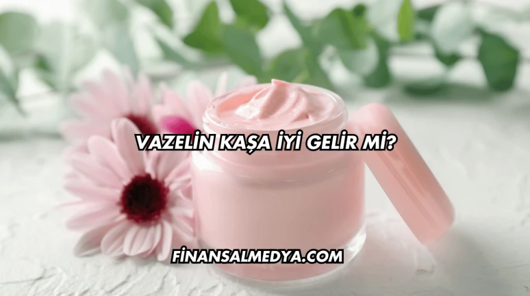 Vazelin Kaşa İyi Gelir mi?