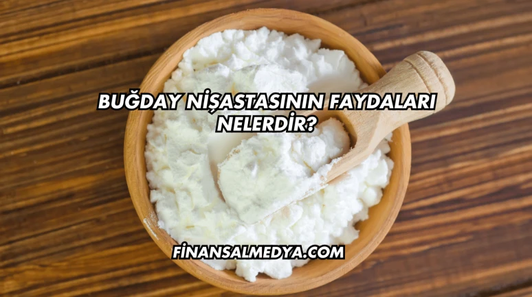 Buğday Nişastasının Faydaları Nelerdir?