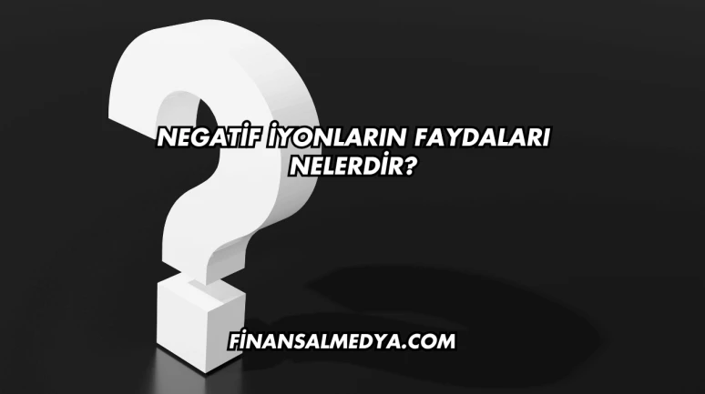 Negatif İyonların Faydaları Nelerdir?