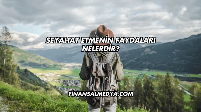 Seyahat Etmenin Faydaları Nelerdir?