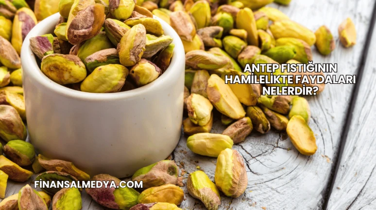 Antep Fıstığının Hamilelikte Faydaları Nelerdir?