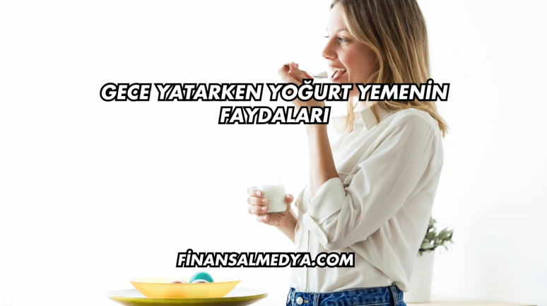 Gece Yatarken Yoğurt Yemenin Faydaları