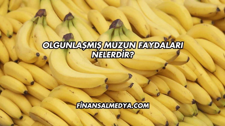 Olgunlaşmış Muzun Faydaları Nelerdir?