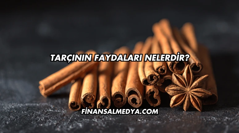 Tarçının Faydaları Nelerdir?