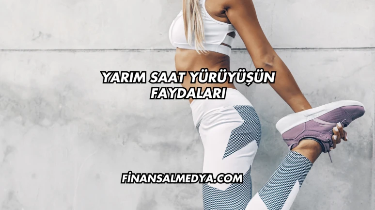 Yarım Saat Yürüyüşün Faydaları