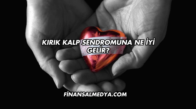 Kırık Kalp Sendromuna Ne İyi Gelir?