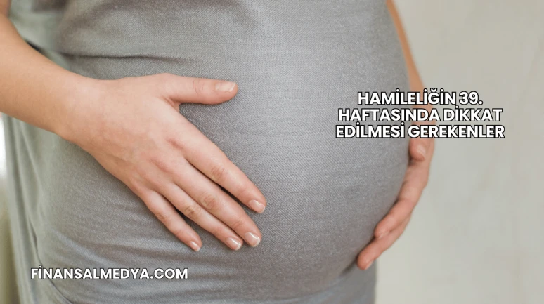 Hamileliğin 39. Haftasında Dikkat Edilmesi Gerekenler