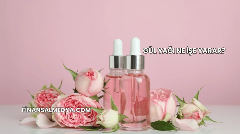 Gül Yağı Ne İşe Yarar?
