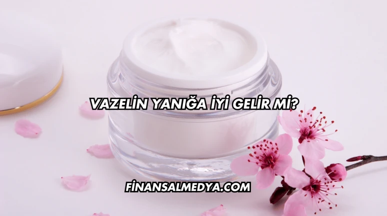 Vazelin Yanığa İyi Gelir mi?