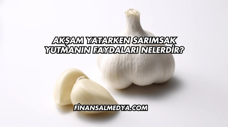 Akşam Yatarken Sarımsak Yutmanın Faydaları Nelerdir?