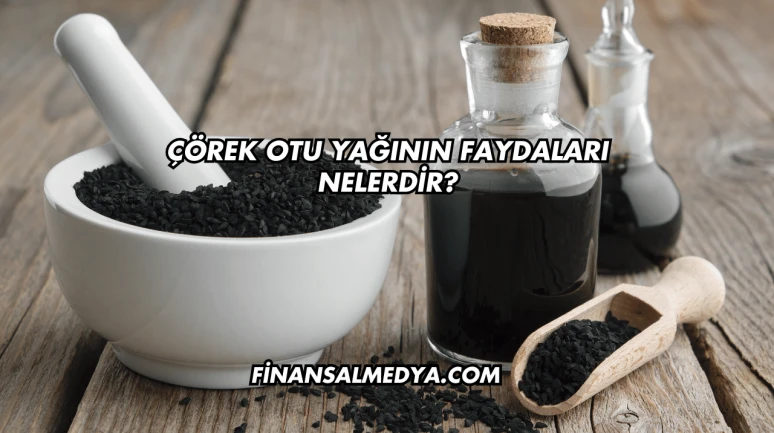 Çörek Otu Yağının Faydaları Nelerdir?