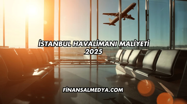 İstanbul Havalimanı Maliyeti 2025